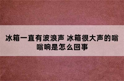 冰箱一直有波浪声 冰箱很大声的嗡嗡响是怎么回事